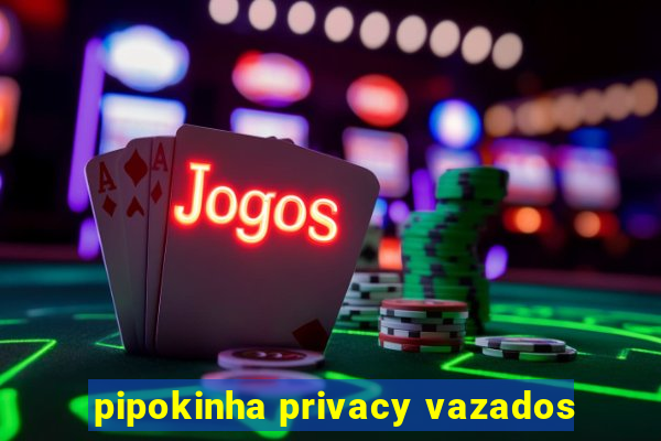 pipokinha privacy vazados