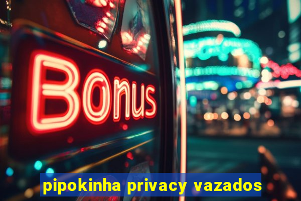 pipokinha privacy vazados