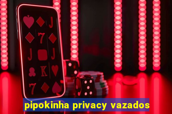 pipokinha privacy vazados