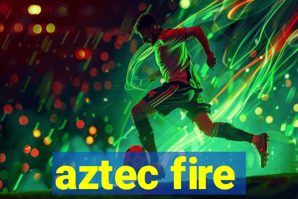 aztec fire