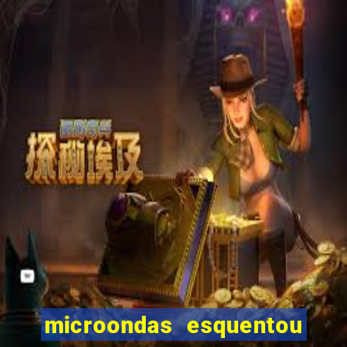 microondas esquentou demais e parou de funcionar