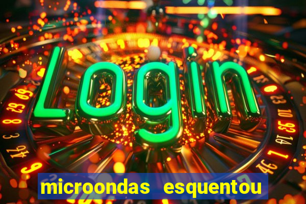 microondas esquentou demais e parou de funcionar