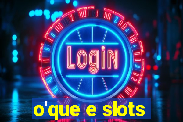 o'que e slots