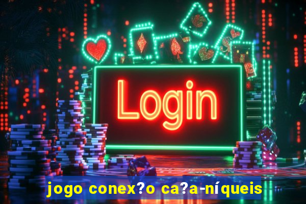 jogo conex?o ca?a-níqueis