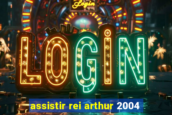 assistir rei arthur 2004