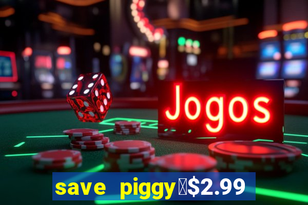 save piggy▼$2.99 to $0.99