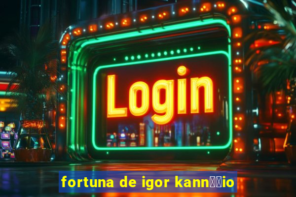 fortuna de igor kann璋﹔io