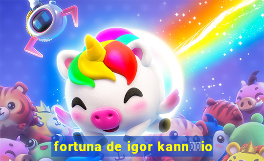 fortuna de igor kann璋﹔io