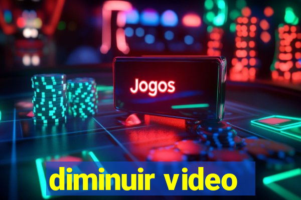 diminuir video