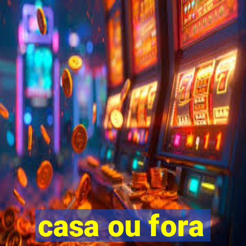 casa ou fora