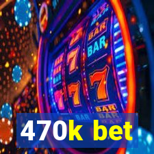 470k bet