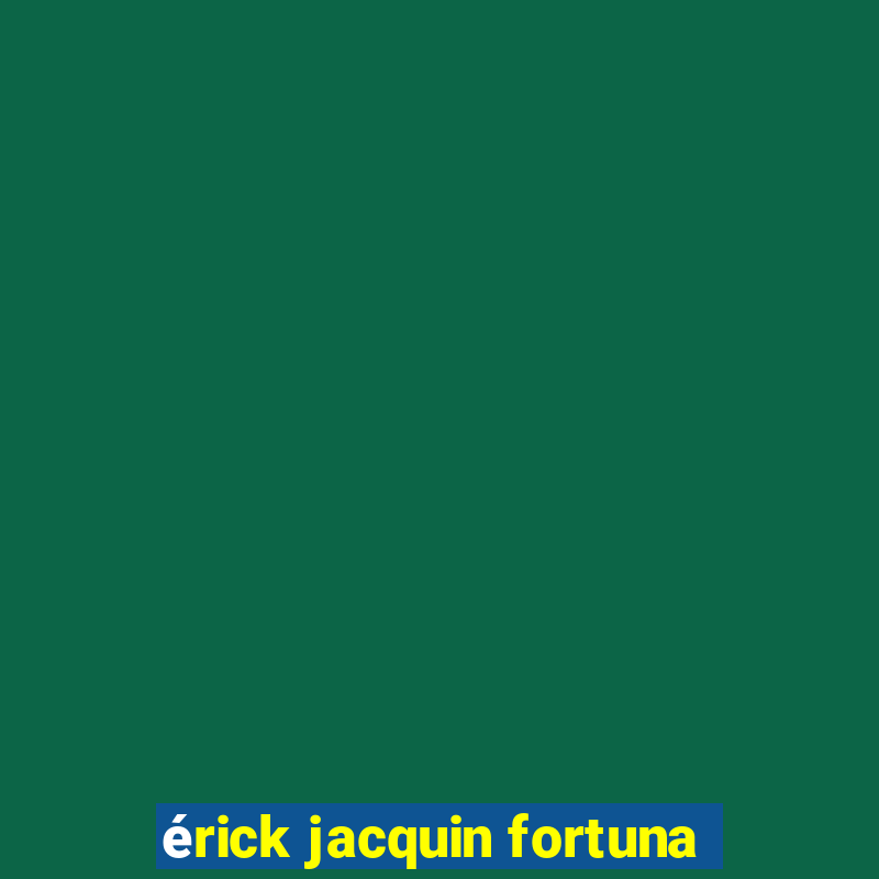 érick jacquin fortuna