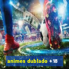 animes dublado +18