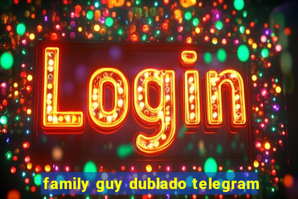 family guy dublado telegram