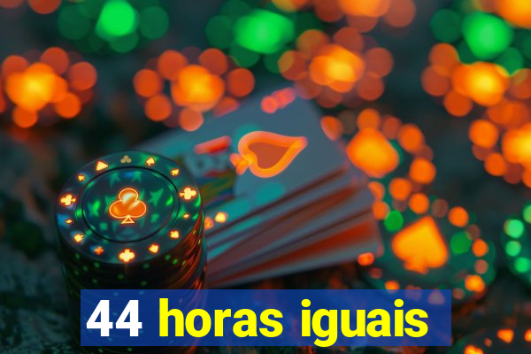 44 horas iguais