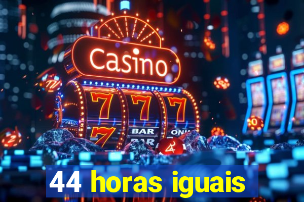 44 horas iguais