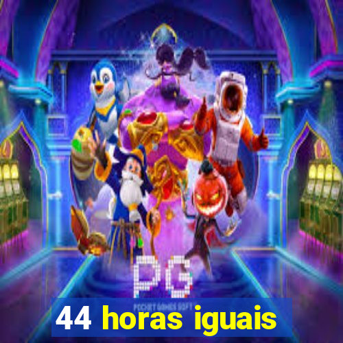 44 horas iguais