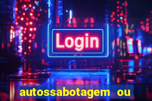 autossabotagem ou auto sabotagem