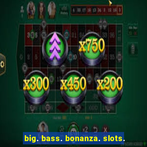 big. bass. bonanza. slots.