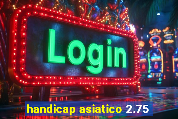 handicap asiatico 2.75