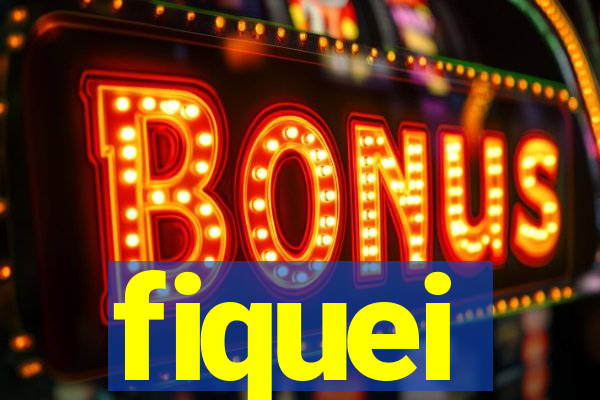 fiquei