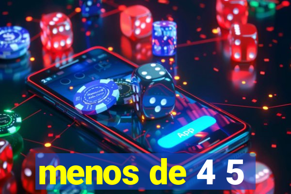 menos de 4 5