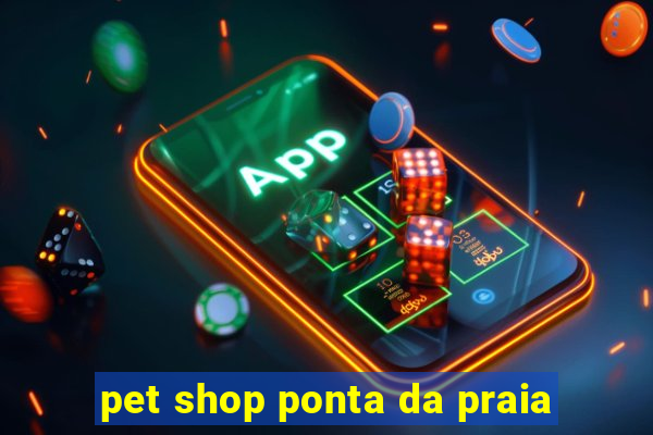 pet shop ponta da praia