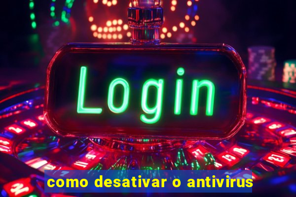 como desativar o antivirus