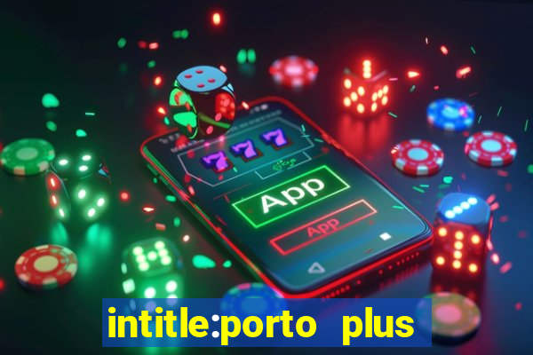 intitle:porto plus or inurl:porto plus -inurl:instagram.com or -inurl:facebook.com