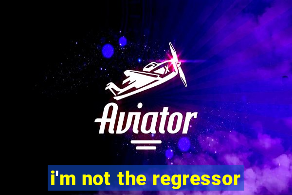 i'm not the regressor