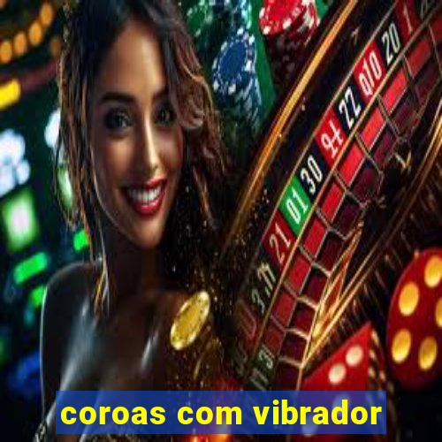 coroas com vibrador