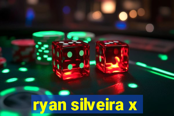 ryan silveira x