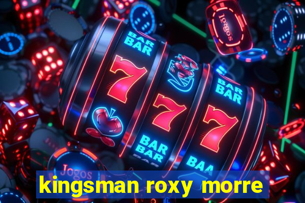 kingsman roxy morre