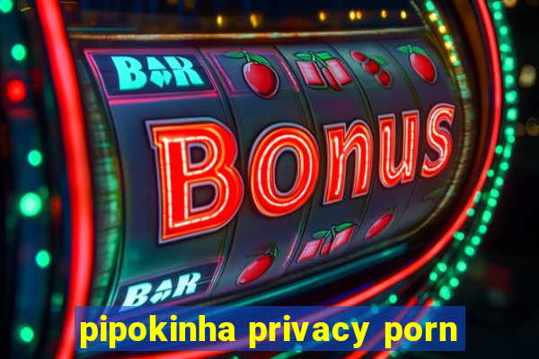 pipokinha privacy porn