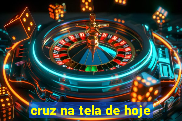 cruz na tela de hoje