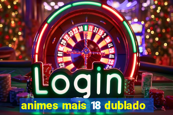 animes mais 18 dublado