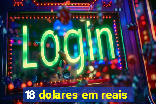 18 dolares em reais