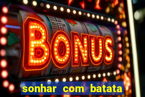 sonhar com batata jogo do bicho