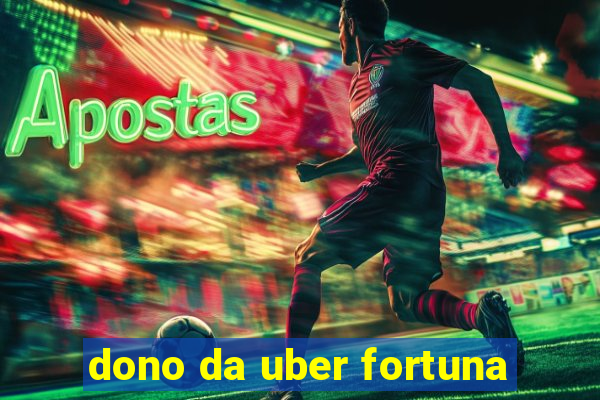 dono da uber fortuna