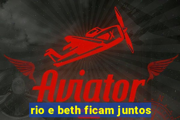 rio e beth ficam juntos