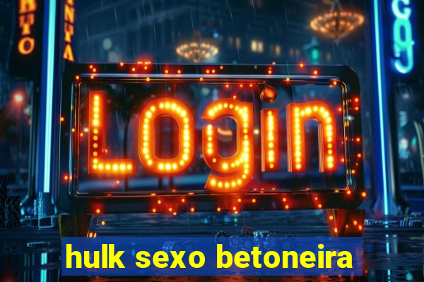 hulk sexo betoneira