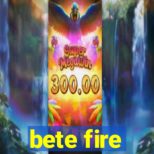 bete fire