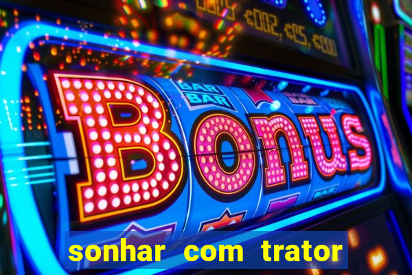 sonhar com trator que bicho jogar