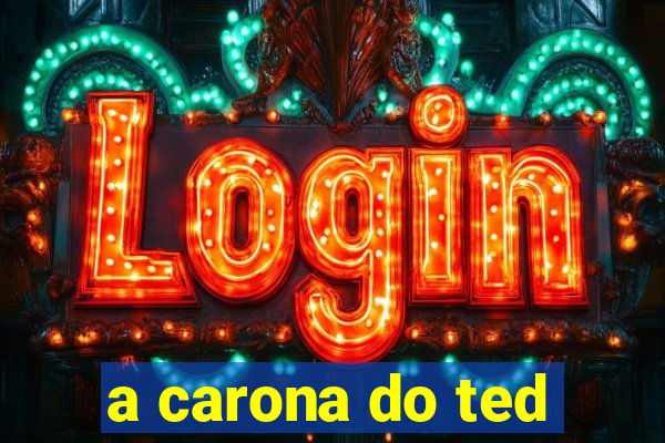 a carona do ted