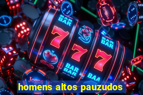 homens altos pauzudos