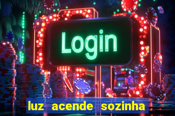 luz acende sozinha a noite o que significa luz acende sozinha a noite espiritismo