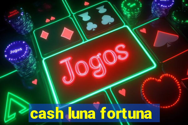 cash luna fortuna