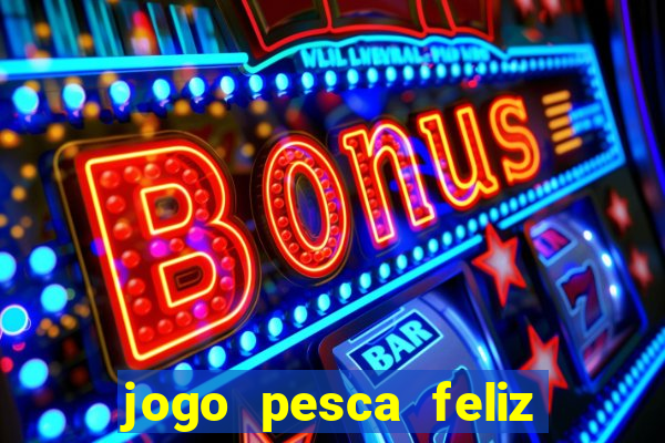 jogo pesca feliz que ganha dinheiro