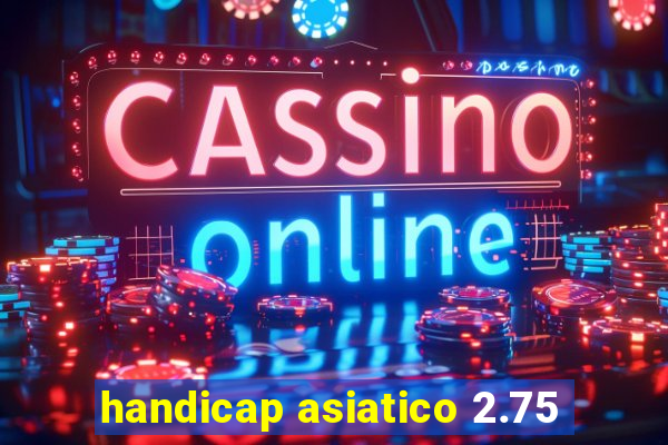 handicap asiatico 2.75