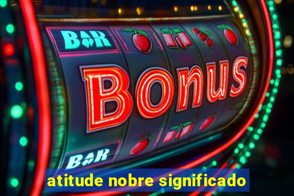 atitude nobre significado